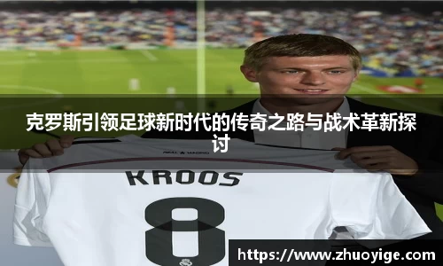 克罗斯引领足球新时代的传奇之路与战术革新探讨