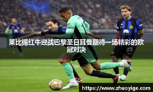 莱比锡红牛迎战巴黎圣日耳曼期待一场精彩的欧冠对决